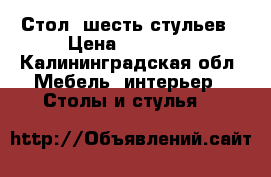 Стол, шесть стульев › Цена ­ 30 000 - Калининградская обл. Мебель, интерьер » Столы и стулья   